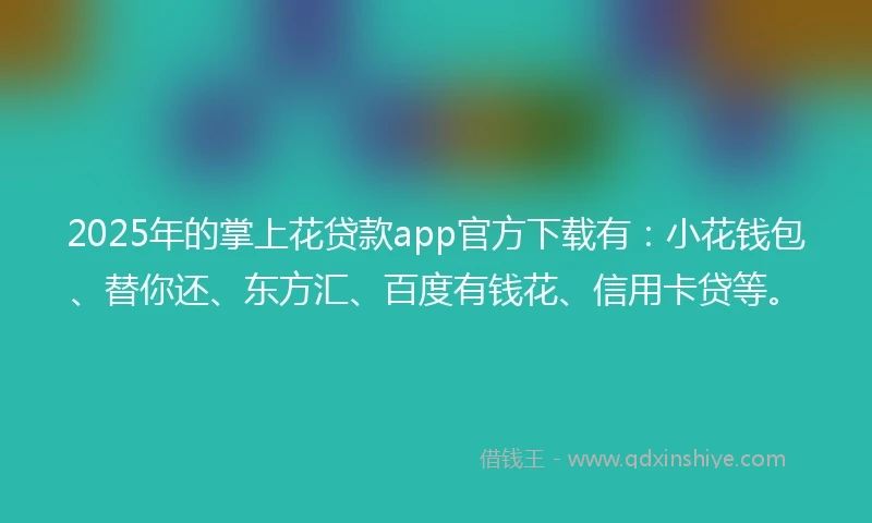 2025年的掌上花贷款app官方下载有：小花钱包、替你还、东方汇、百度有钱花、信用卡贷等。