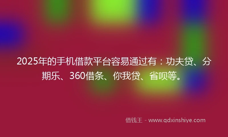 2025年的手机借款平台容易通过有：功夫贷、分期乐、360借条、你我贷、省呗等。