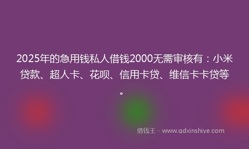2025年的急用钱私人借钱2000无需审核有：小米贷款、超人卡、花呗、信用卡贷、维信卡卡贷等。