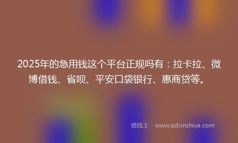 2025年的急用钱这个平台正规吗有：拉卡拉、微博借钱、省呗、平安口袋银行、惠商贷等。