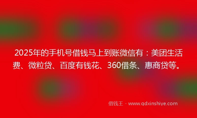2025年的手机号借钱马上到账微信有：美团生活费、微粒贷、百度有钱花、360借条、惠商贷等。