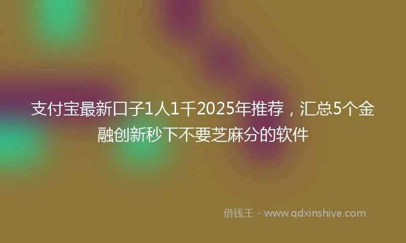 支付宝最新口子1人1千2025年推荐,汇总5个金融创新秒下不要芝麻分的软件