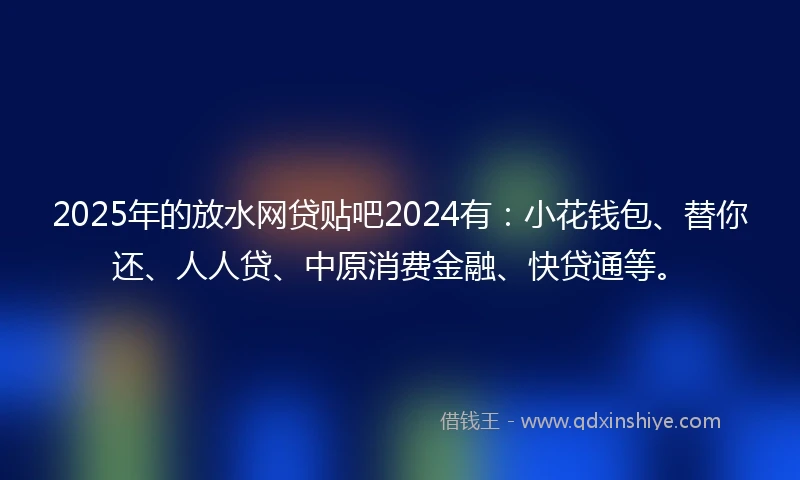 2025年的放水网贷贴吧2024有:小花钱包、替你还、人人贷、中原消费金融、快贷通等。