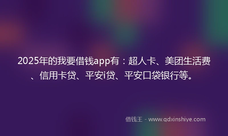 2025年的我要借钱app有：超人卡、美团生活费、信用卡贷、平安i贷、平安口袋银行等。