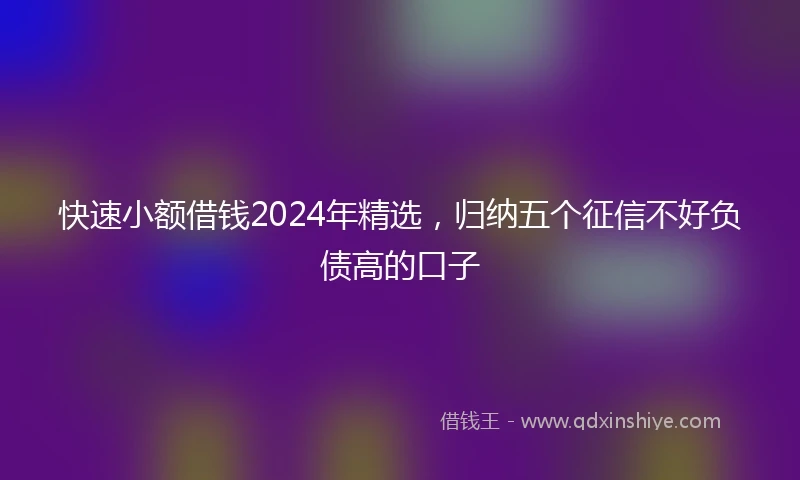 快速小额借钱2024年精选，归纳五个征信不好负债高的口子