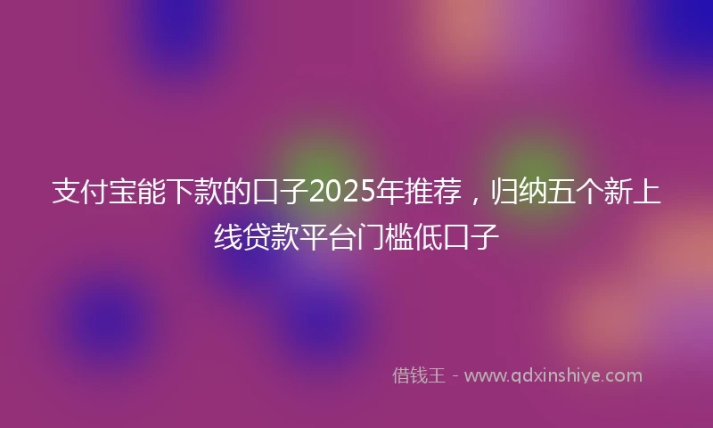支付宝能下款的口子2025年推荐，归纳五个新上线贷款平台门槛低口子