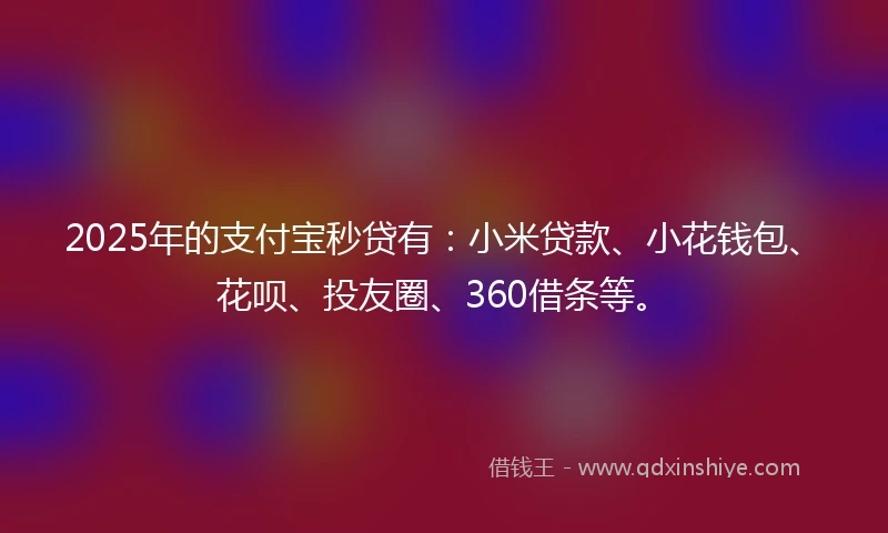 2025年的支付宝秒贷有：小米贷款、小花钱包、花呗、投友圈、360借条等。