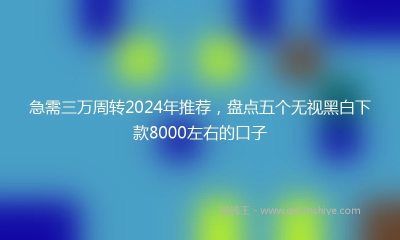 急需三万周转2024年推荐，盘点五个无视黑白下款8000左右的口子