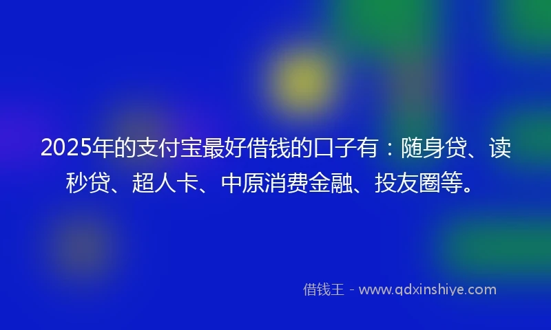 2025年的支付宝最好借钱的口子有：随身贷、读秒贷、超人卡、中原消费金融、投友圈等。