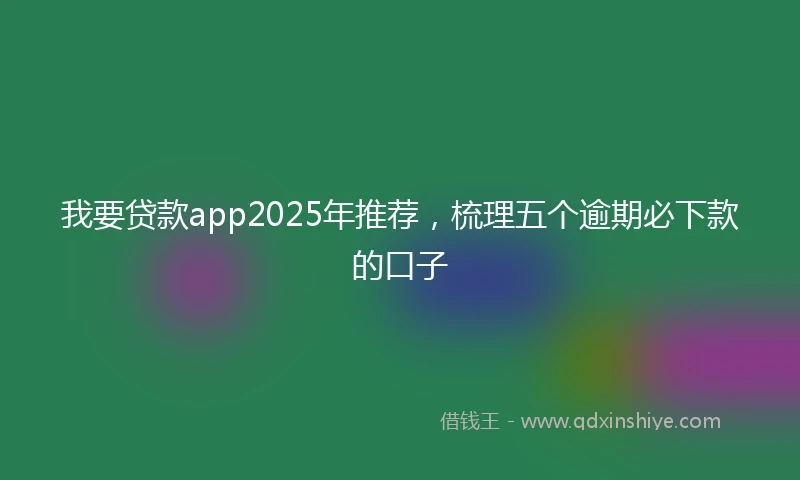 我要贷款app2025年推荐，梳理五个逾期必下款的口子