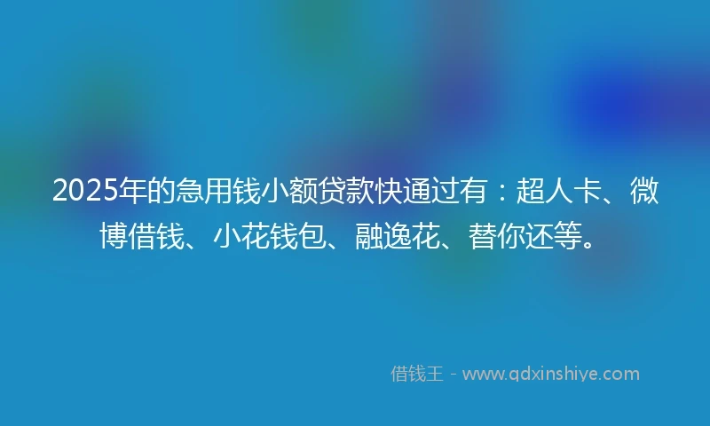 2025年的急用钱小额贷款快通过有：超人卡、微博借钱、小花钱包、融逸花、替你还等。