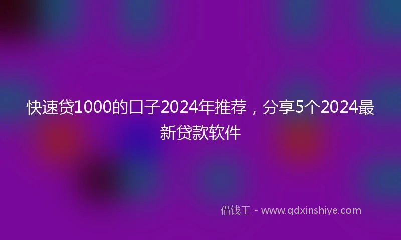 快速贷1000的口子2024年推荐，分享5个2024最新贷款软件