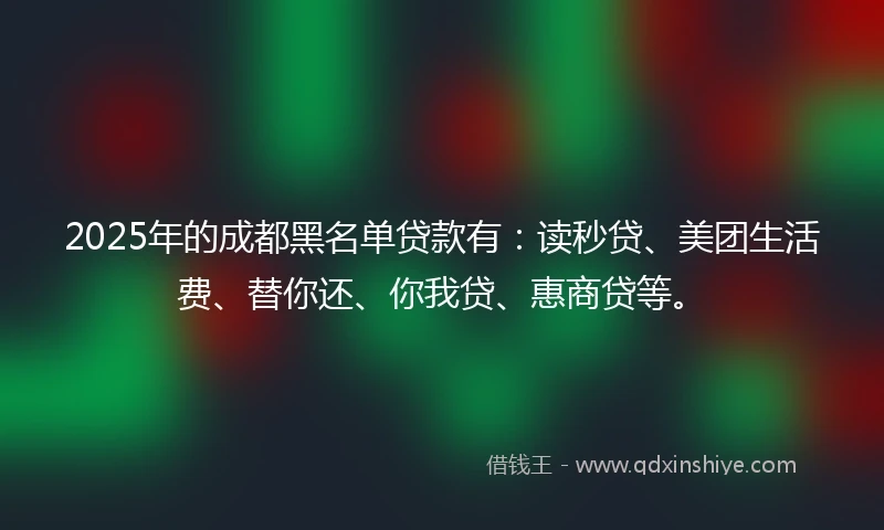 2025年的成都黑名单贷款有：读秒贷、美团生活费、替你还、你我贷、惠商贷等。