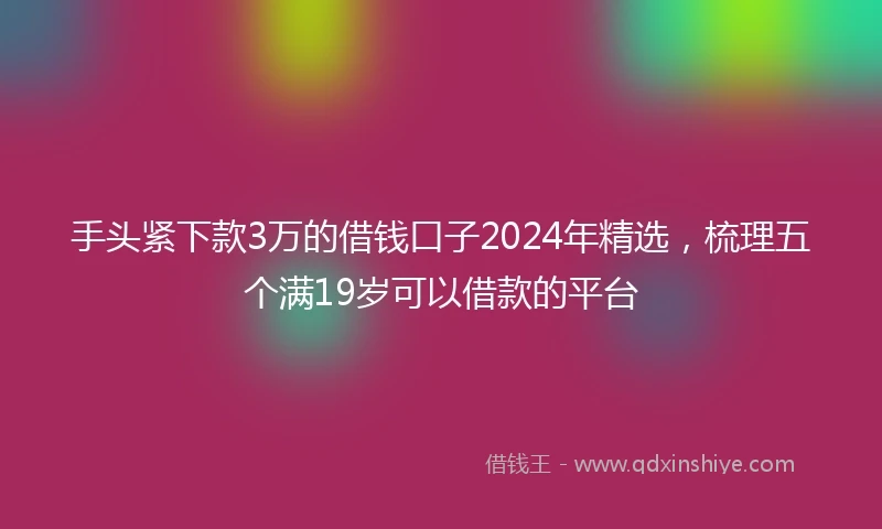 手头紧下款3万的借钱口子2024年精选，梳理五个满19岁可以借款的平台