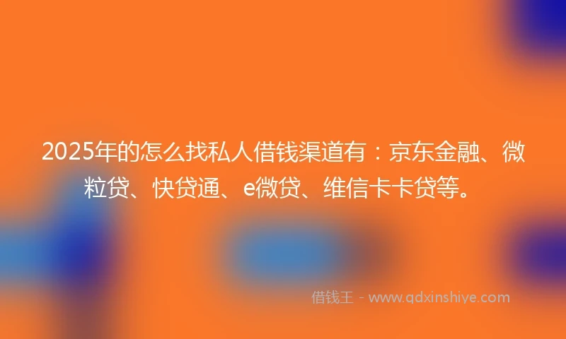2025年的怎么找私人借钱渠道有：京东金融、微粒贷、快贷通、e微贷、维信卡卡贷等。