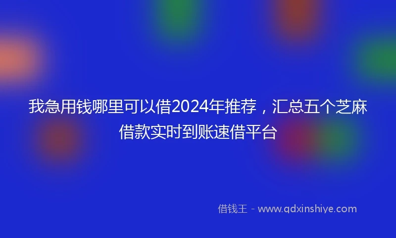 我急用钱哪里可以借2024年推荐，汇总五个芝麻借款实时到账速借平台