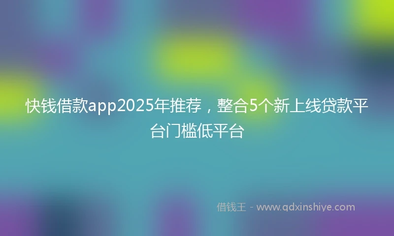 快钱借款app2025年推荐，整合5个新上线贷款平台门槛低平台