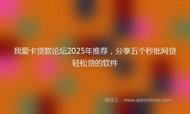 我爱卡贷款论坛2025年推荐，分享五个秒批网贷轻松贷的软件