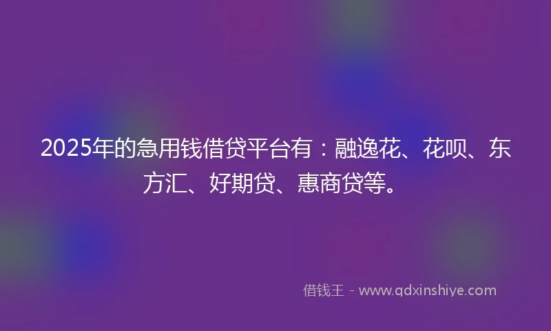 2025年的急用钱借贷平台有：融逸花、花呗、东方汇、好期贷、惠商贷等。