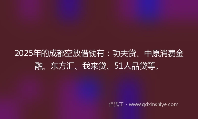 2025年的成都空放借钱有：功夫贷、中原消费金融、东方汇、我来贷、51人品贷等。