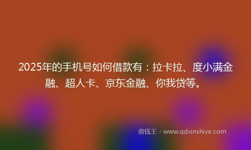 2025年的手机号如何借款有：拉卡拉、度小满金融、超人卡、京东金融、你我贷等。