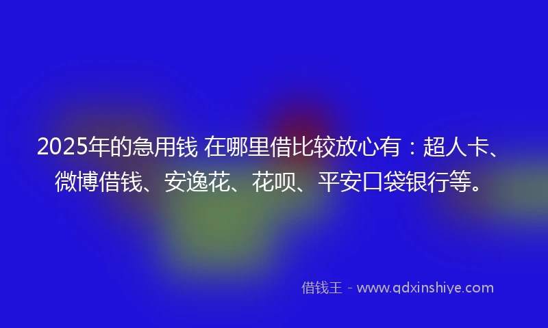 2025年的急用钱 在哪里借比较放心有：超人卡、微博借钱、安逸花、花呗、平安口袋银行等。