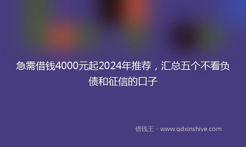 急需借钱4000元起2024年推荐，汇总五个不看负债和征信的口子