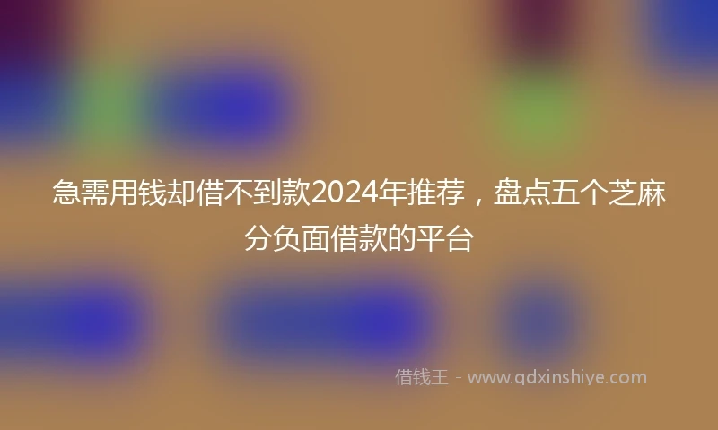 急需用钱却借不到款2024年推荐，盘点五个芝麻分负面借款的平台
