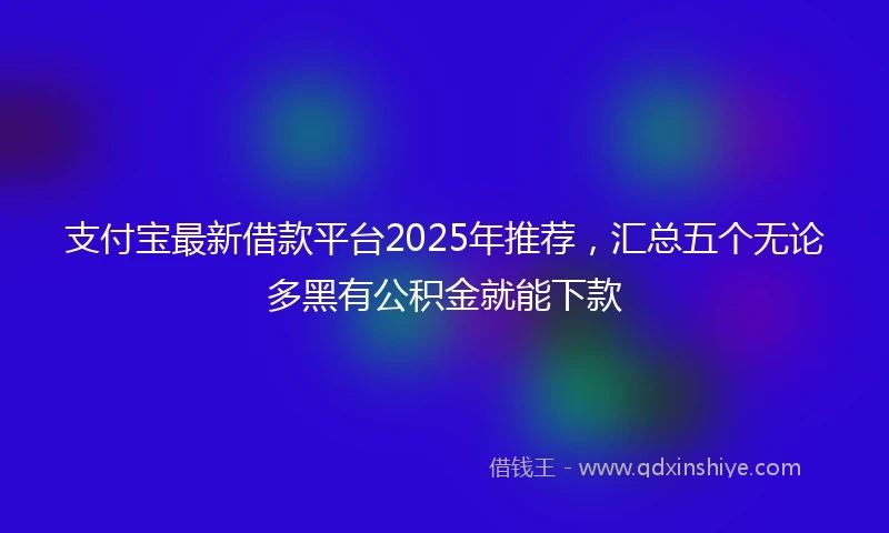 支付宝最新借款平台2025年推荐，汇总五个无论多黑有公积金就能下款