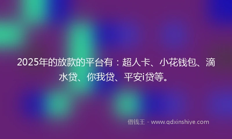 2025年的放款的平台有：超人卡、小花钱包、滴水贷、你我贷、平安i贷等。