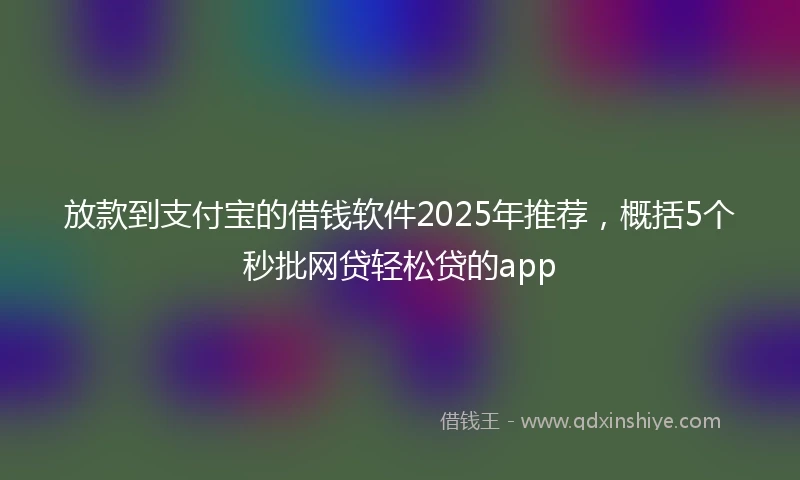 放款到支付宝的借钱软件2025年推荐，概括5个秒批网贷轻松贷的app
