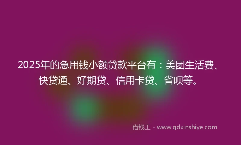 2025年的急用钱小额贷款平台有：美团生活费、快贷通、好期贷、信用卡贷、省呗等。