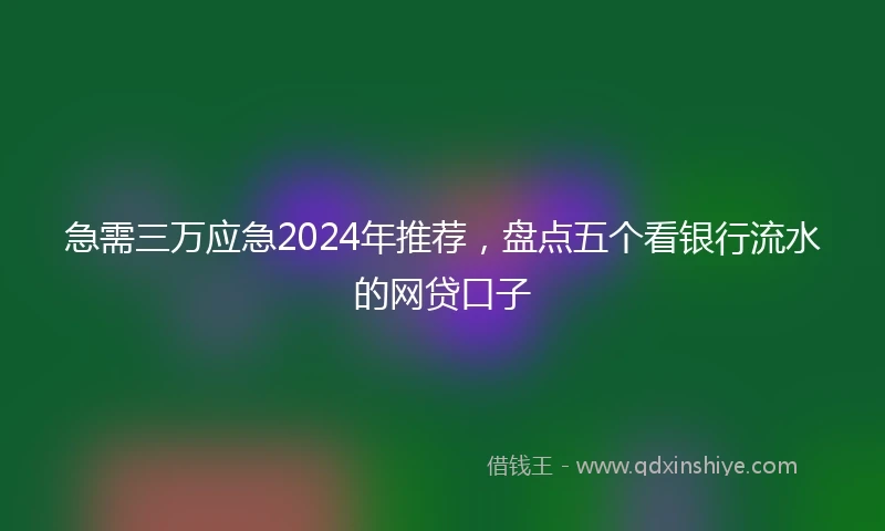 急需三万应急2024年推荐，盘点五个看银行流水的网贷口子
