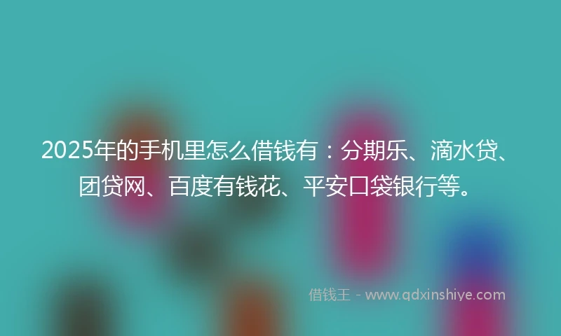 2025年的手机里怎么借钱有：分期乐、滴水贷、团贷网、百度有钱花、平安口袋银行等。