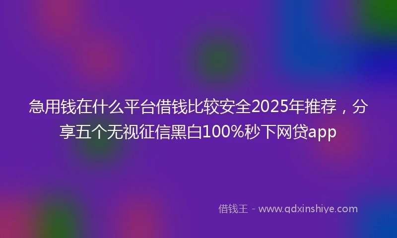 急用钱在什么平台借钱比较安全2025年推荐，分享五个无视征信黑白100%秒下网贷app
