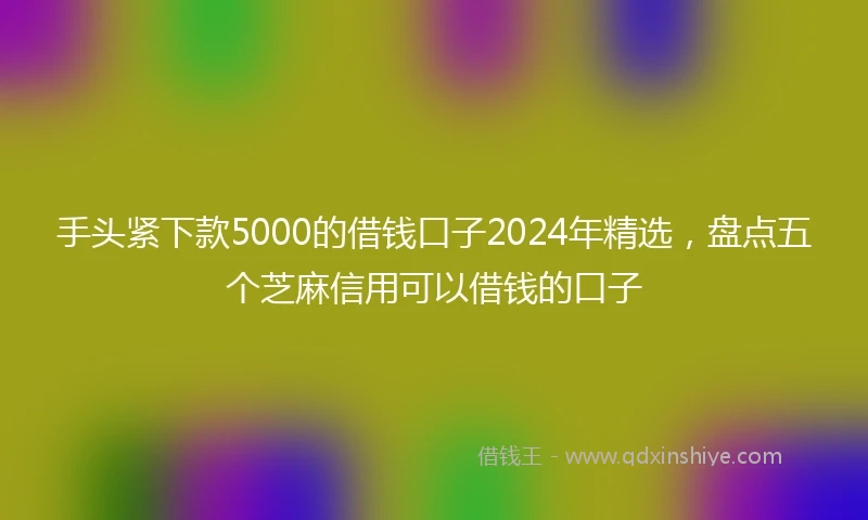 手头紧下款5000的借钱口子2024年精选，盘点五个芝麻信用可以借钱的口子