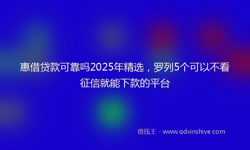 惠借贷款可靠吗2025年精选，罗列5个可以不看征信就能下款的平台