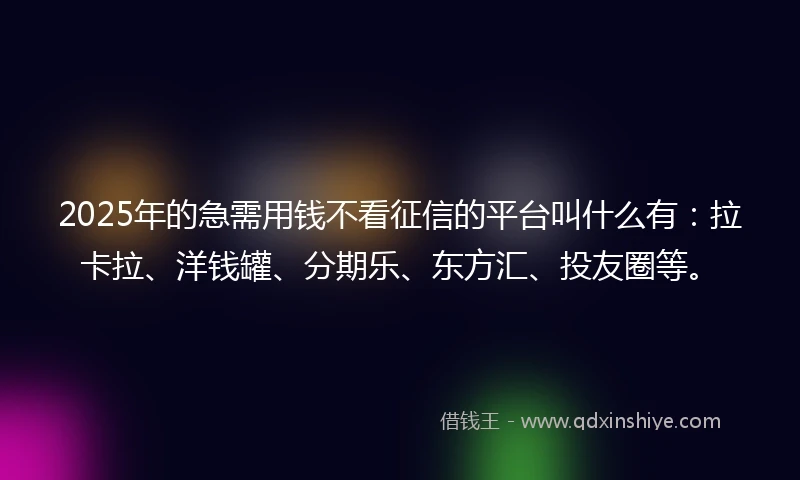 2025年的急需用钱不看征信的平台叫什么有：拉卡拉、洋钱罐、分期乐、东方汇、投友圈等。