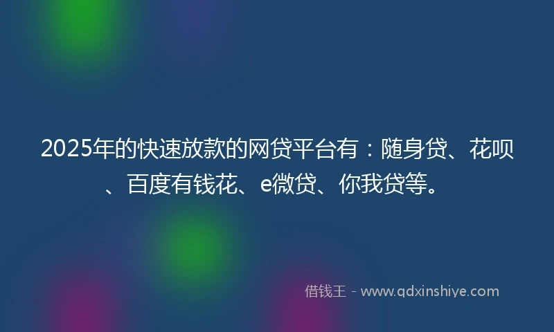 2025年的快速放款的网贷平台有：随身贷、花呗、百度有钱花、e微贷、你我贷等。