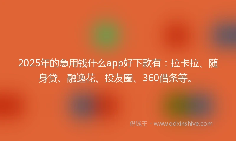 2025年的急用钱什么app好下款有：拉卡拉、随身贷、融逸花、投友圈、360借条等。