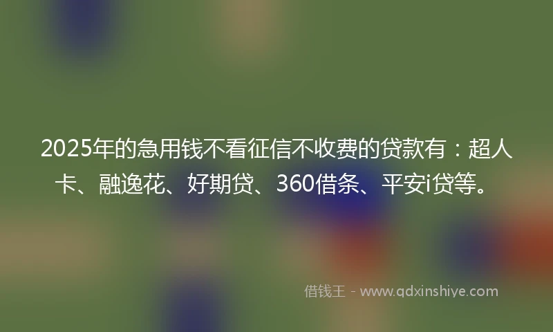 2025年的急用钱不看征信不收费的贷款有：超人卡、融逸花、好期贷、360借条、平安i贷等。