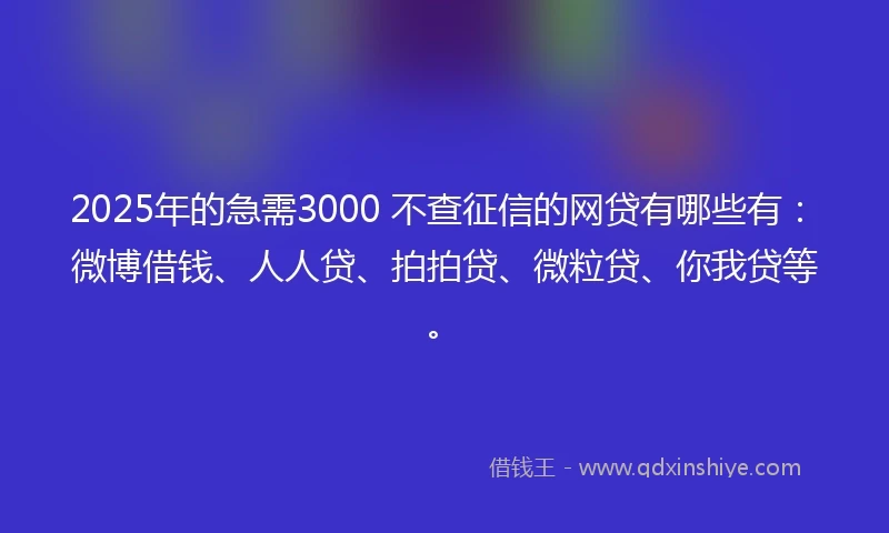 2025年的急需3000 不查征信的网贷有哪些有：微博借钱、人人贷、拍拍贷、微粒贷、你我贷等。