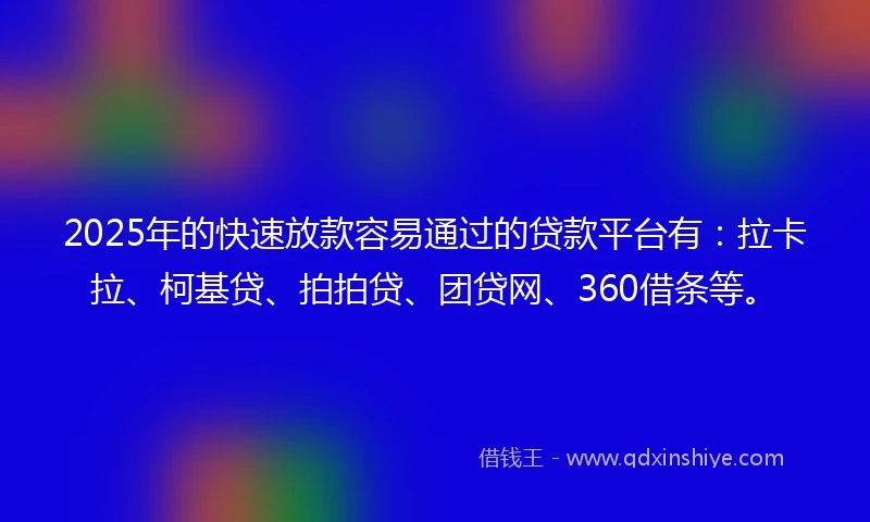 2025年的快速放款容易通过的贷款平台有：拉卡拉、柯基贷、拍拍贷、团贷网、360借条等。
