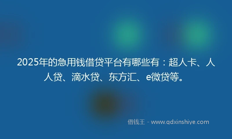 2025年的急用钱借贷平台有哪些有：超人卡、人人贷、滴水贷、东方汇、e微贷等。