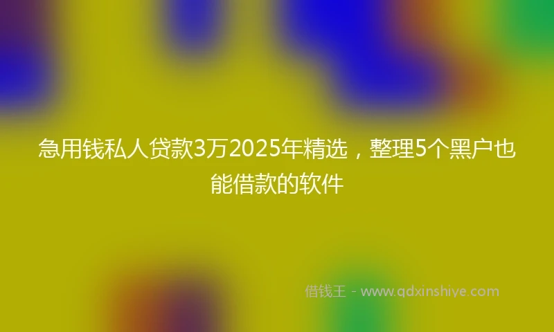 急用钱私人贷款3万2025年精选,整理5个黑户也能借款的软件