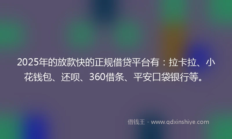 2025年的放款快的正规借贷平台有：拉卡拉、小花钱包、还呗、360借条、平安口袋银行等。