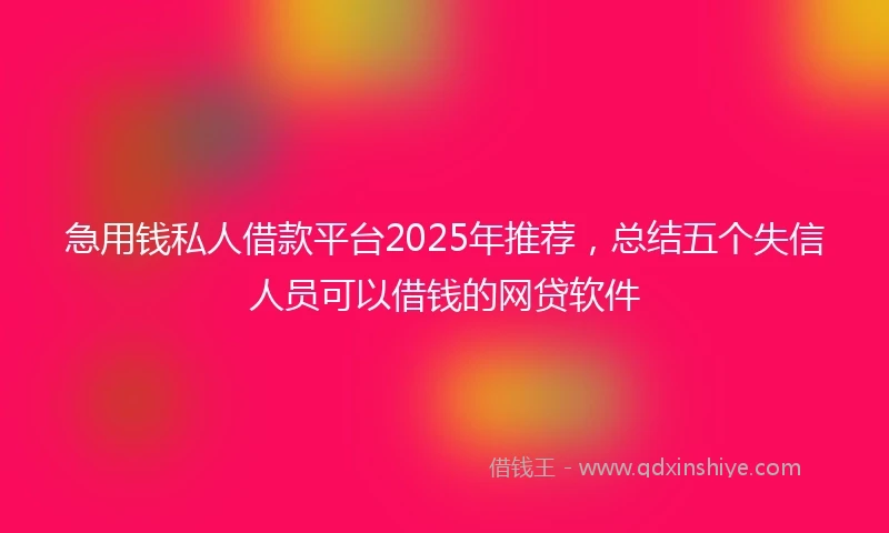 急用钱私人借款平台2025年推荐，总结五个失信人员可以借钱的网贷软件