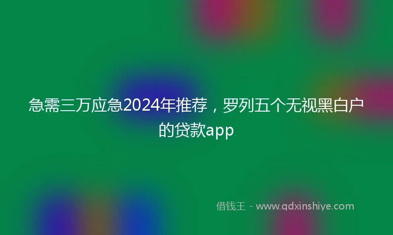 急需三万应急2024年推荐，罗列五个无视黑白户的贷款app