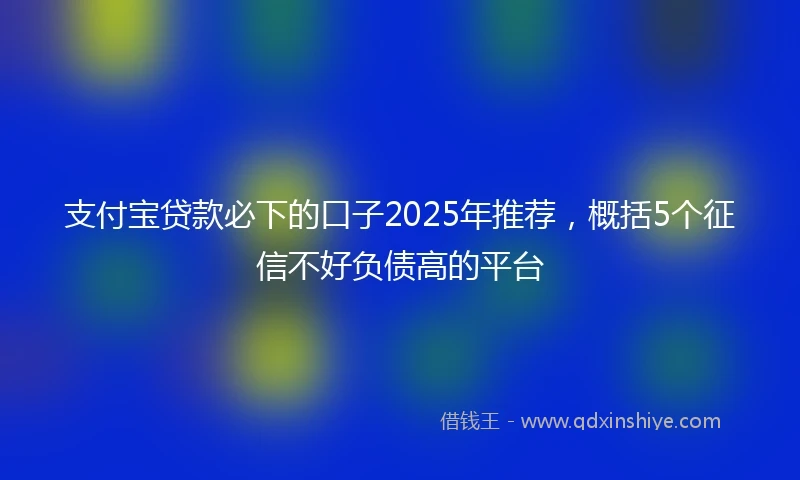 支付宝贷款必下的口子2025年推荐，概括5个征信不好负债高的平台
