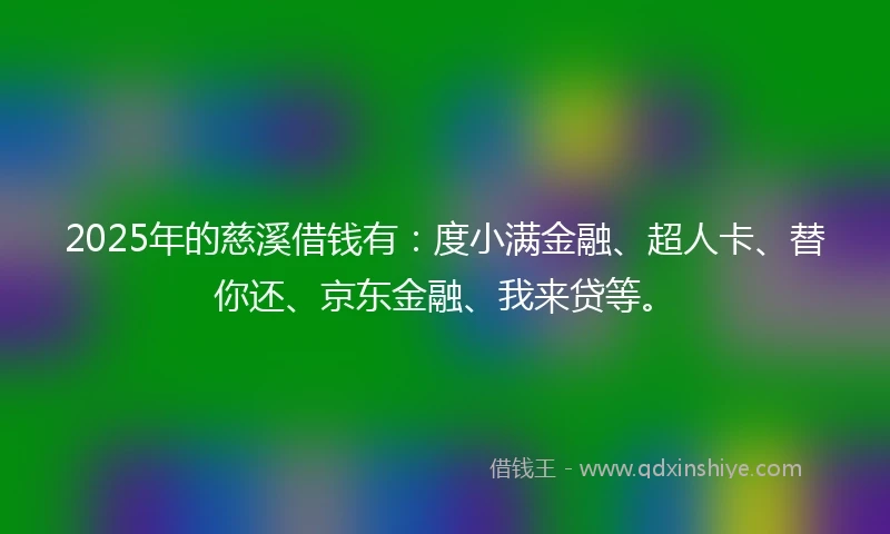 2025年的慈溪借钱有：度小满金融、超人卡、替你还、京东金融、我来贷等。